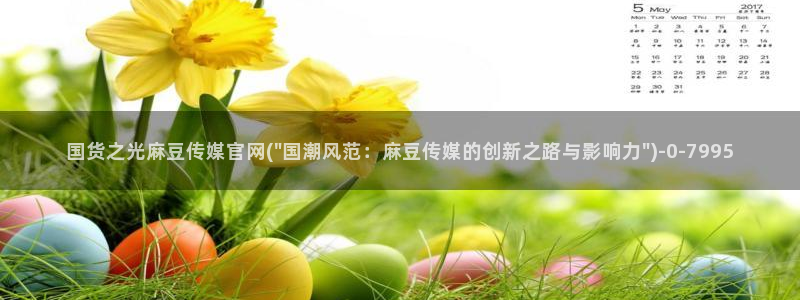 麻豆啊传媒官网免费：国货之光麻豆传媒官网(\