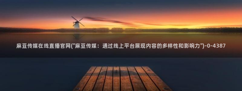 麻豆传媒官网18：麻豆传媒在线直播官网(\