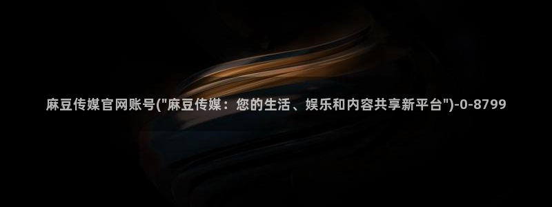 麻豆tv传媒官网入口：麻豆传媒官网账号(\