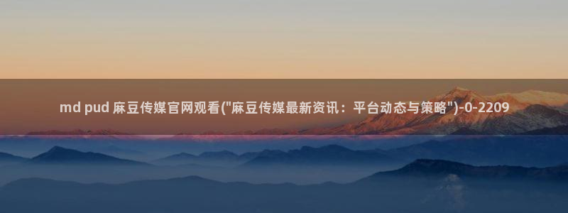 麻豆映象传媒官网：md pud 麻豆传媒官网观看(\