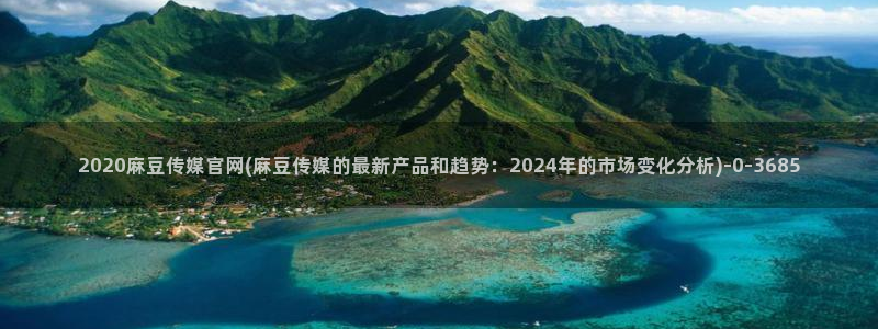 麻豆传媒剧情官网：2020麻豆传媒官网(麻豆传媒的最新产品和趋势：2024年的市场变化分析)