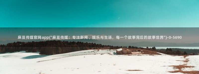 麻豆传媒官网首：麻豆传媒官网app(\