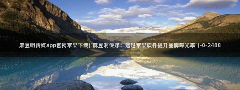 麻豆av传媒官网进入：麻豆啊传媒app官网苹果下载(\
