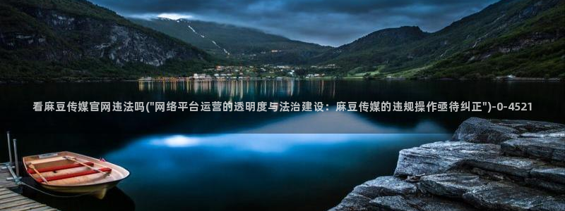 麻豆视传媒官网入口：看麻豆传媒官网违法吗(\