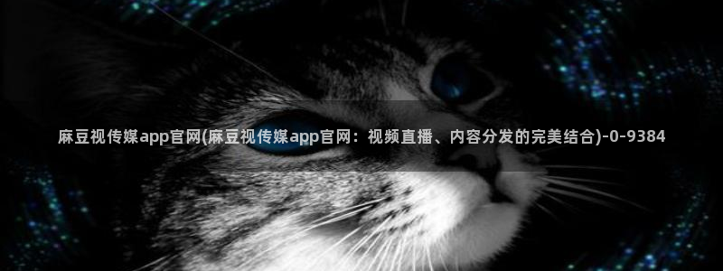 md麻豆传媒官网app：麻豆视传媒app官网(麻豆视传媒app官网：视频直播、内容分发的完美结合)