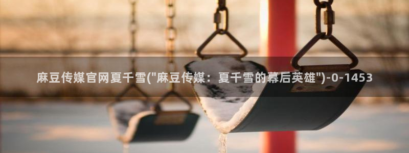 mbpud麻豆传媒官网：麻豆传媒官网夏千雪(\