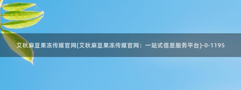 麻豆a原创传媒官网：艾秋麻豆果冻传媒官网(艾秋麻豆果冻传媒官网：一站式信息服务平台)